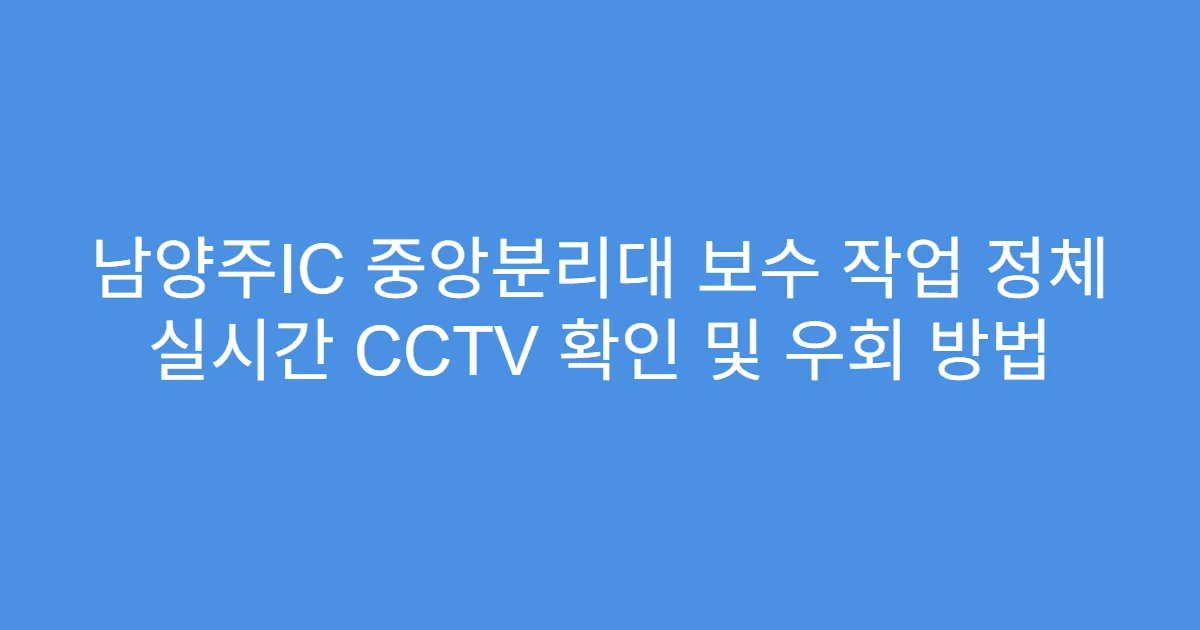 남양주IC 중앙분리대 보수 작업 정체 실시간 CCTV 확인 및 우회 방법