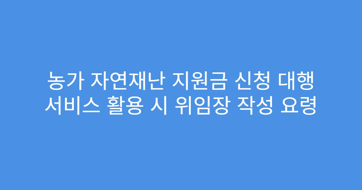 농가 자연재난 지원금 신청 대행 서비스 활용 시 위임장 작성 요령
