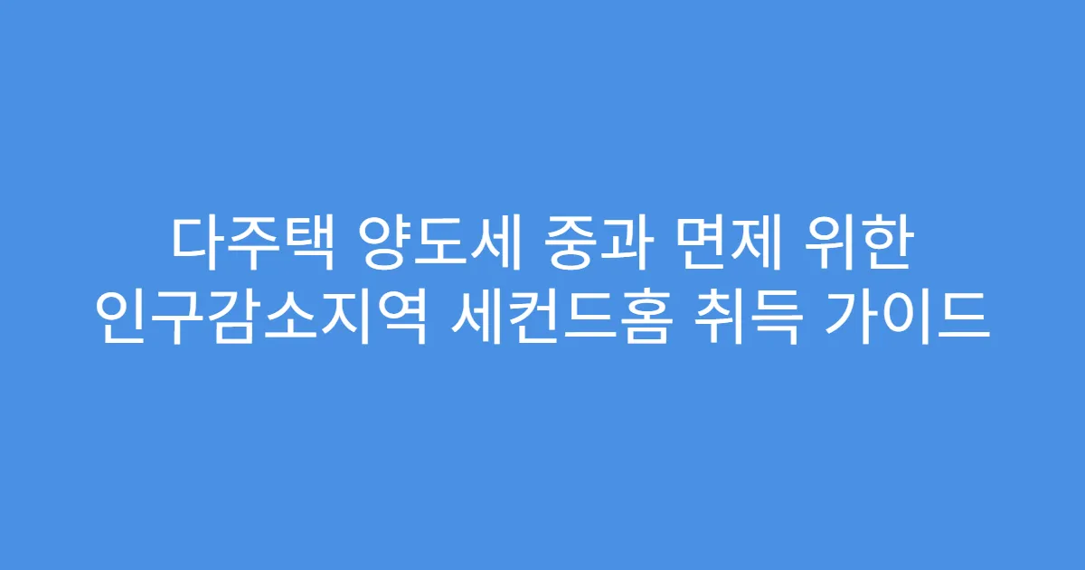 다주택 양도세 중과 면제 위한 인구감소지역 세컨드홈 취득 가이드