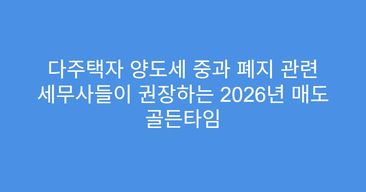 다주택자 양도세 중과 폐지 관련 세무사들이 권장하는 2026년 매도 골든타임