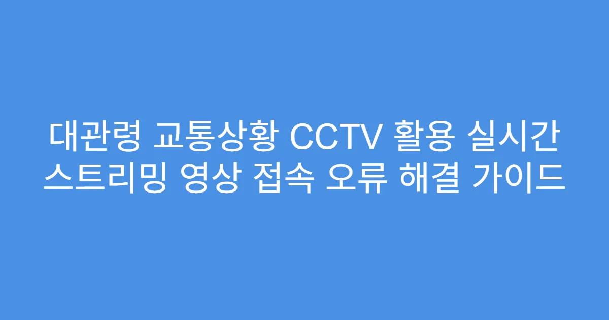 대관령 교통상황 CCTV 활용 실시간 스트리밍 영상 접속 오류 해결 가이드