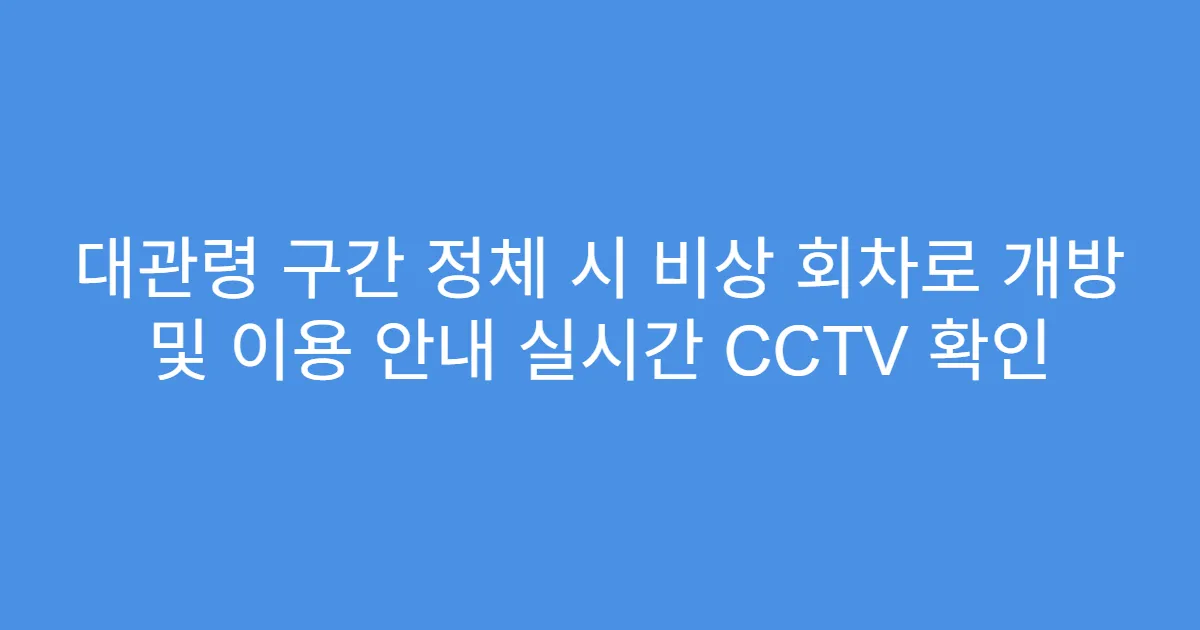 대관령 구간 정체 시 비상 회차로 개방 및 이용 안내 실시간 CCTV 확인