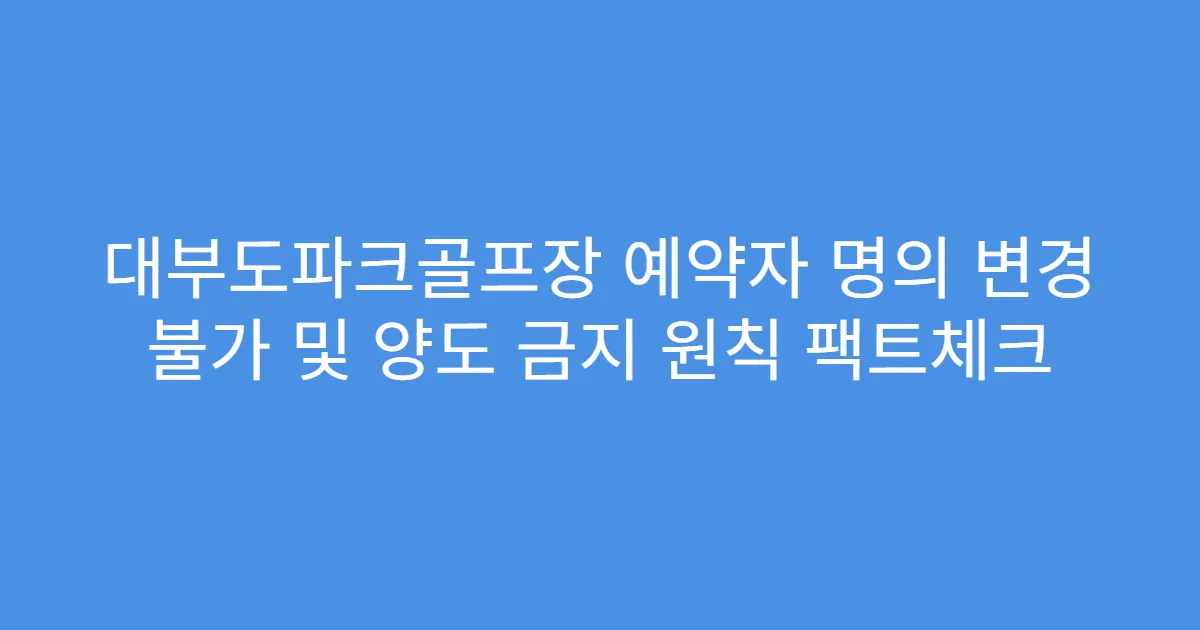 대부도파크골프장 예약자 명의 변경 불가 및 양도 금지 원칙 팩트체크
