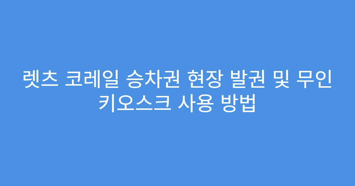 렛츠 코레일 승차권 현장 발권 및 무인 키오스크 사용 방법
