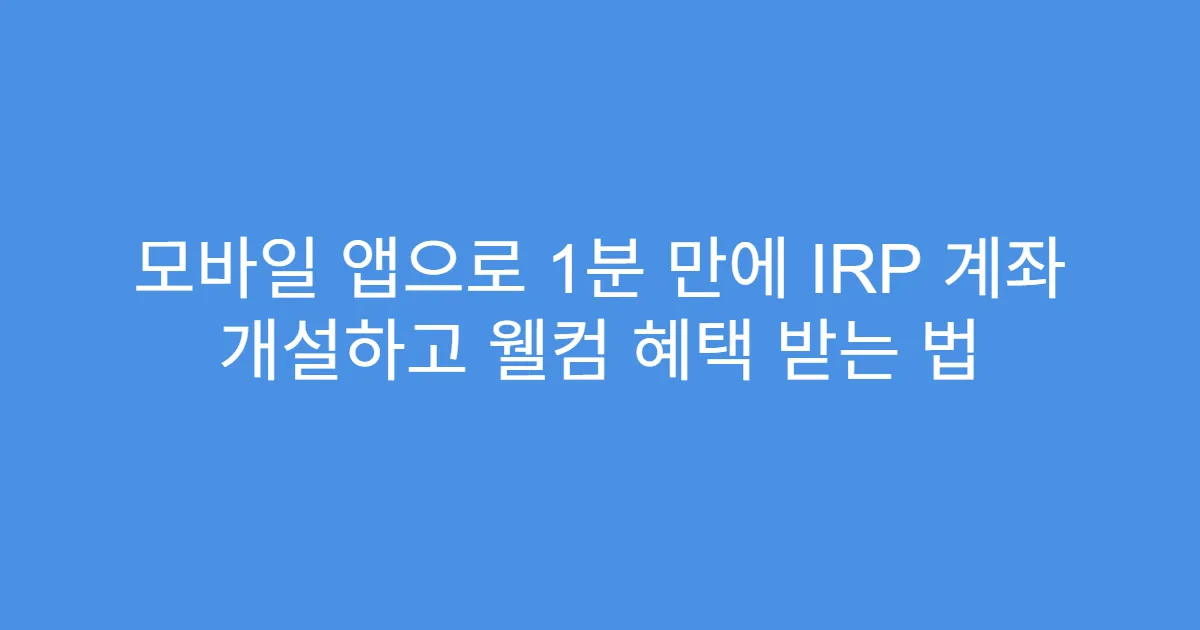 모바일 앱으로 1분 만에 IRP 계좌 개설하고 웰컴 혜택 받는 법