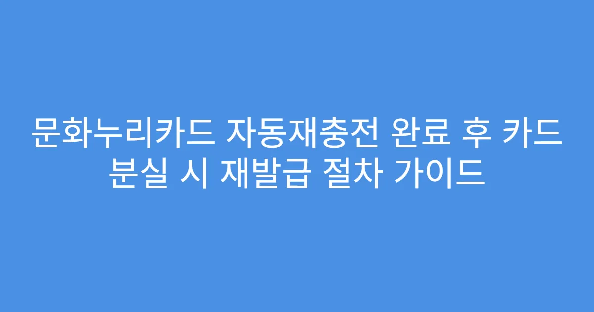 문화누리카드 자동재충전 완료 후 카드 분실 시 재발급 절차 가이드