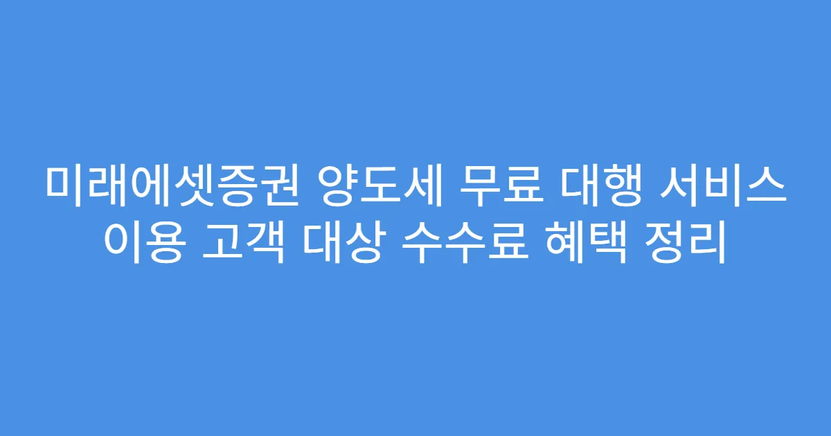 미래에셋증권 양도세 무료 대행 서비스 이용 고객 대상 수수료 혜택 정리