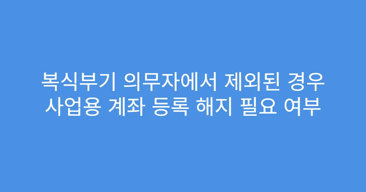 복식부기 의무자에서 제외된 경우 사업용 계좌 등록 해지 필요 여부