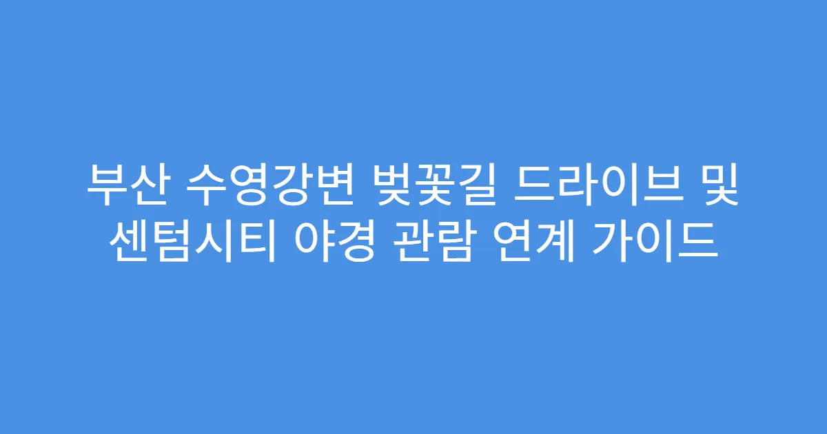 부산 수영강변 벚꽃길 드라이브 및 센텀시티 야경 관람 연계 가이드