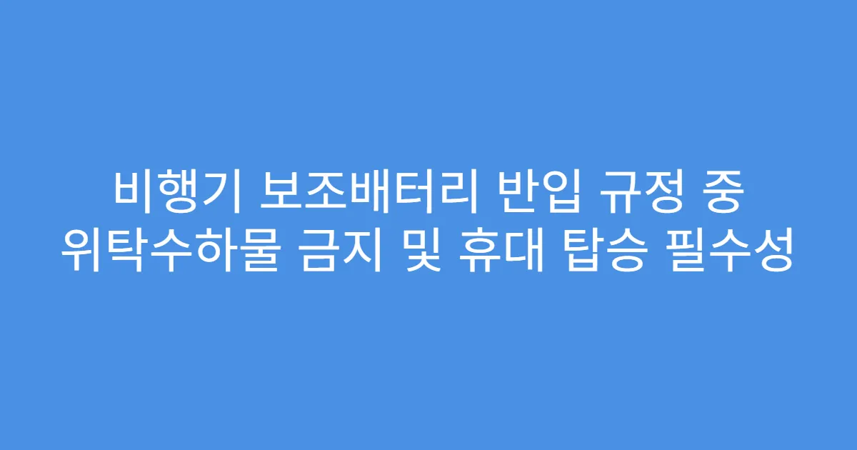 비행기 보조배터리 반입 규정 중 위탁수하물 금지 및 휴대 탑승 필수성