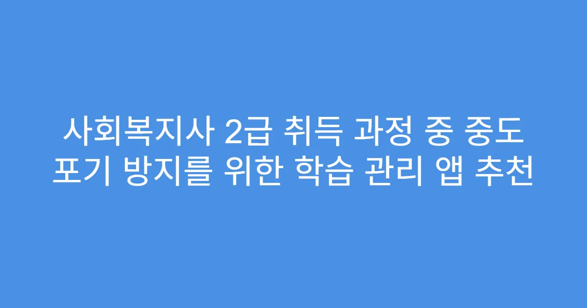 사회복지사 2급 취득 과정 중 중도 포기 방지를 위한 학습 관리 앱 추천