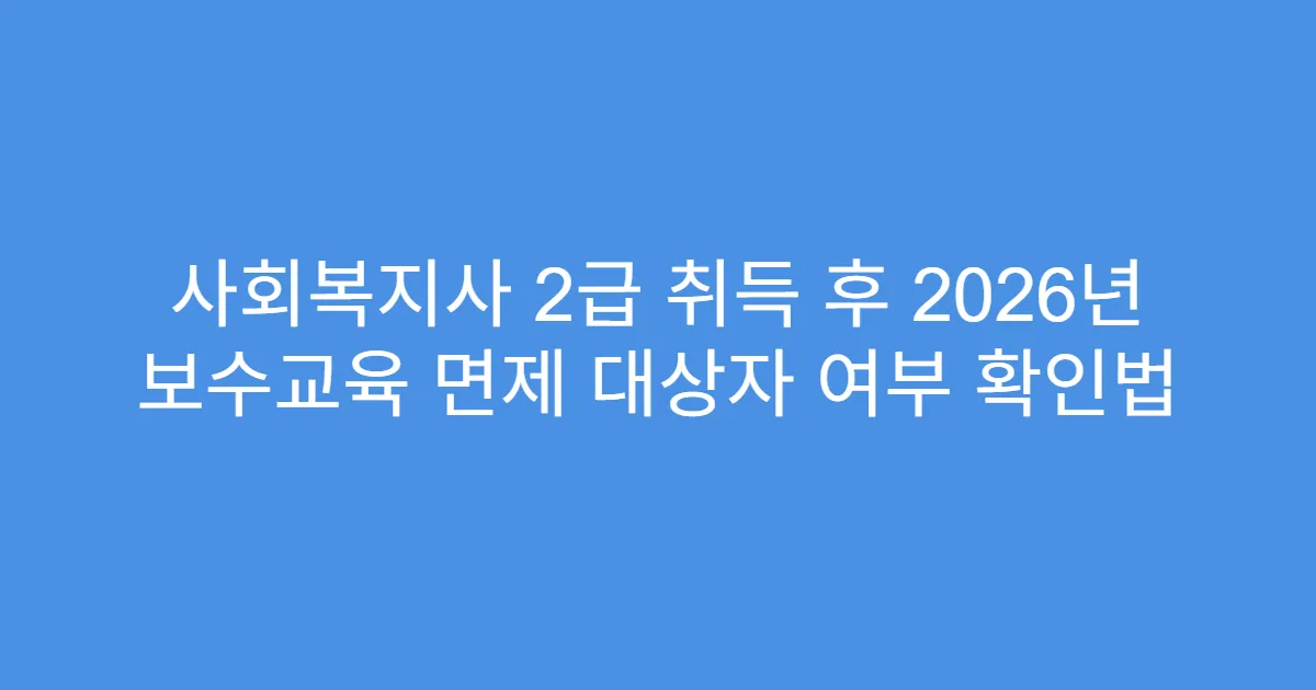 사회복지사 2급 취득 후 2026년 보수교육 면제 대상자 여부 확인법