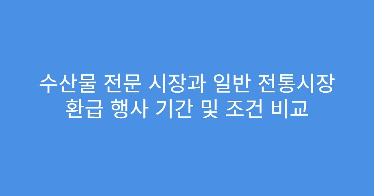 수산물 전문 시장과 일반 전통시장 환급 행사 기간 및 조건 비교