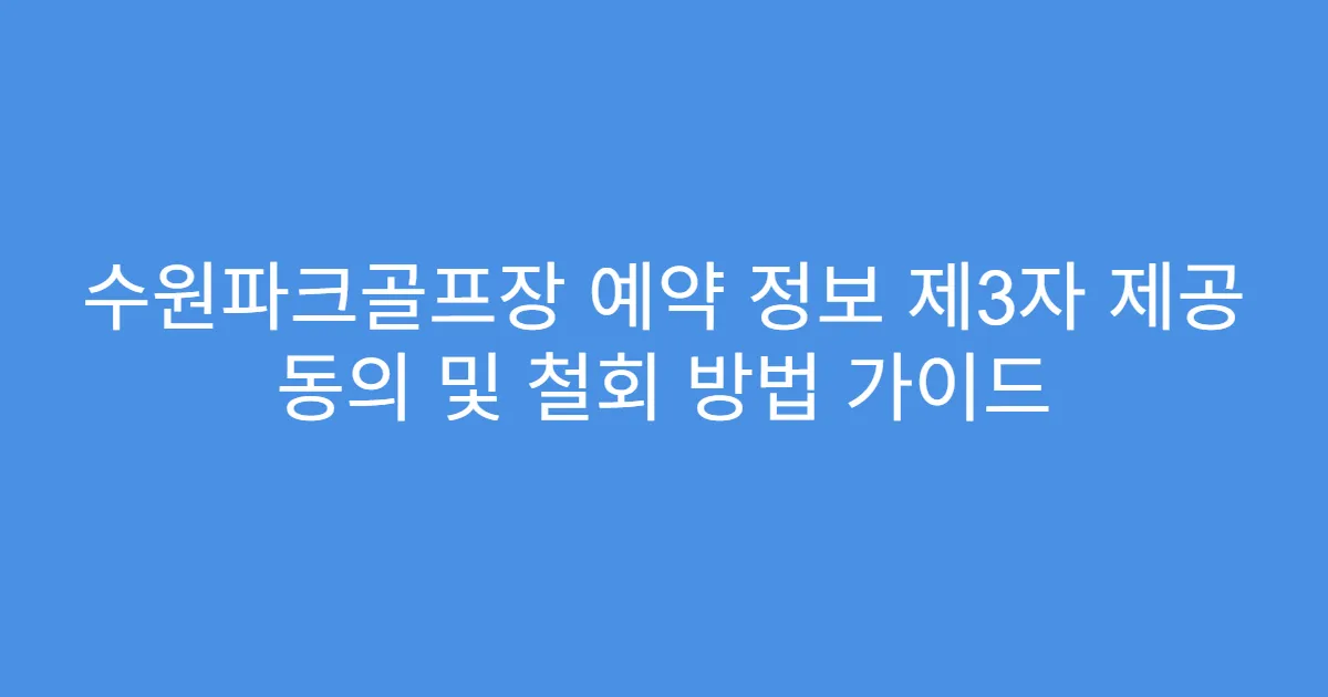 수원파크골프장 예약 정보 제3자 제공 동의 및 철회 방법 가이드