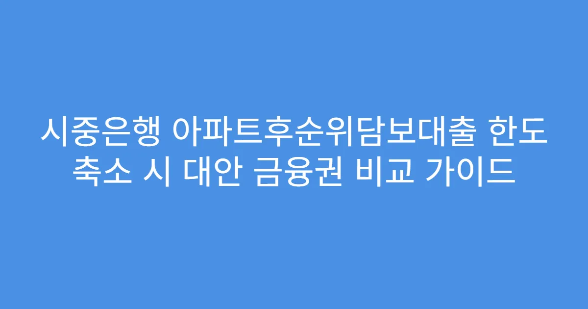 시중은행 아파트후순위담보대출 한도 축소 시 대안 금융권 비교 가이드