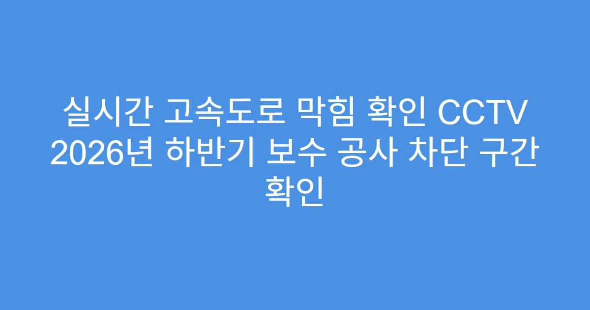 실시간 고속도로 막힘 확인 CCTV 2026년 하반기 보수 공사 차단 구간 확인