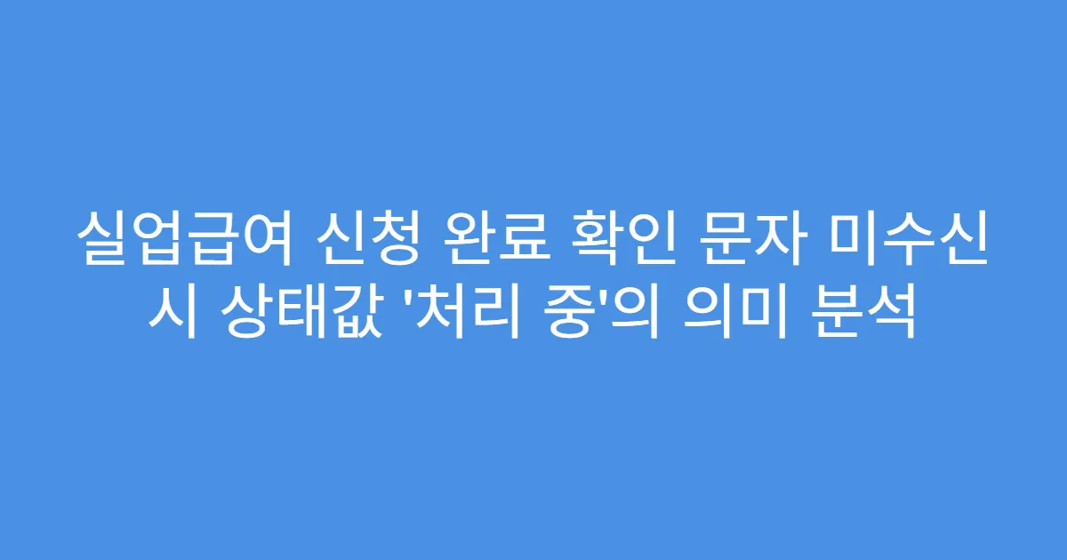 실업급여 신청 완료 확인 문자 미수신 시 상태값 ‘처리 중’의 의미 분석