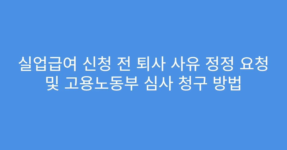 실업급여 신청 전 퇴사 사유 정정 요청 및 고용노동부 심사 청구 방법