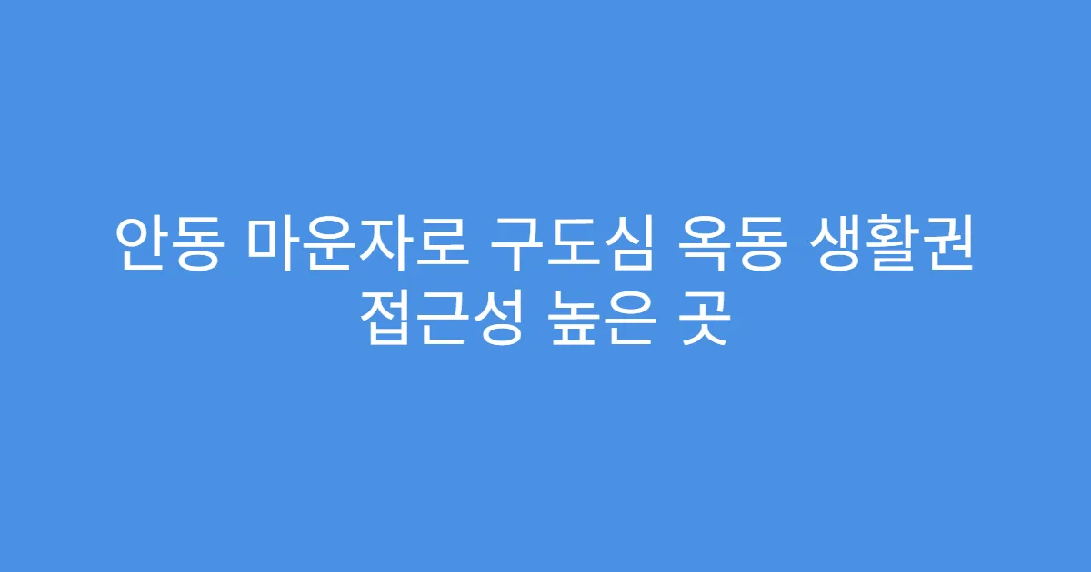 안동 마운자로 구도심 옥동 생활권 접근성 높은 곳