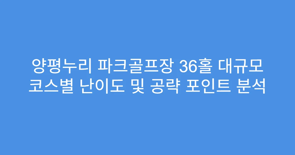 양평누리 파크골프장 36홀 대규모 코스별 난이도 및 공략 포인트 분석