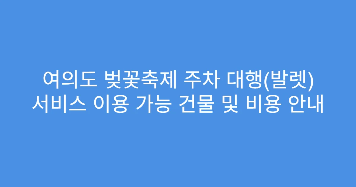 여의도 벚꽃축제 주차 대행(발렛) 서비스 이용 가능 건물 및 비용 안내
