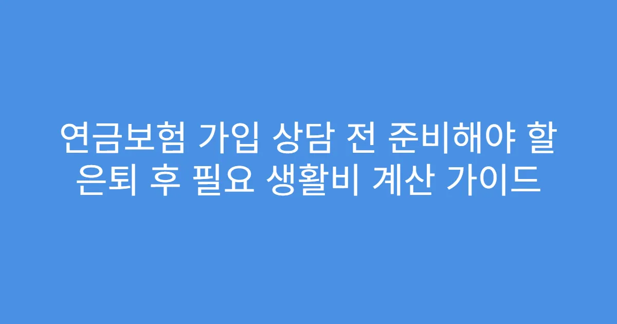 연금보험 가입 상담 전 준비해야 할 은퇴 후 필요 생활비 계산 가이드