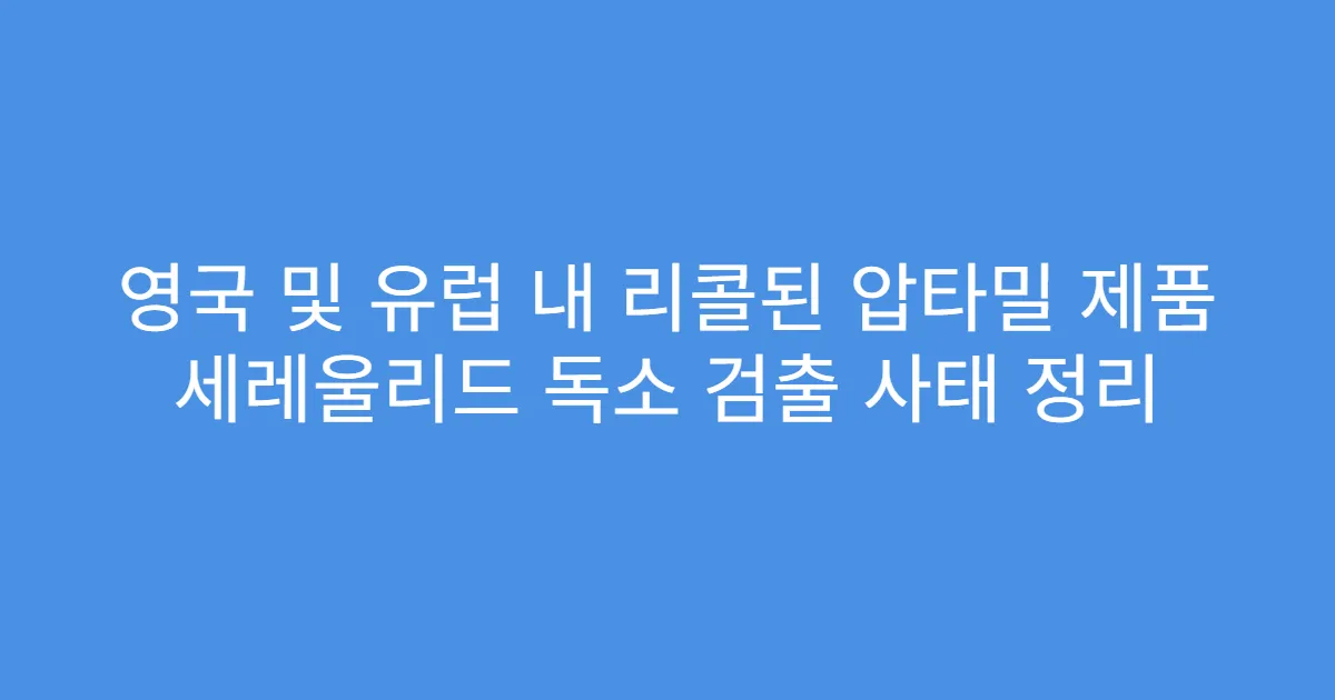 영국 및 유럽 내 리콜된 압타밀 제품 세레울리드 독소 검출 사태 정리