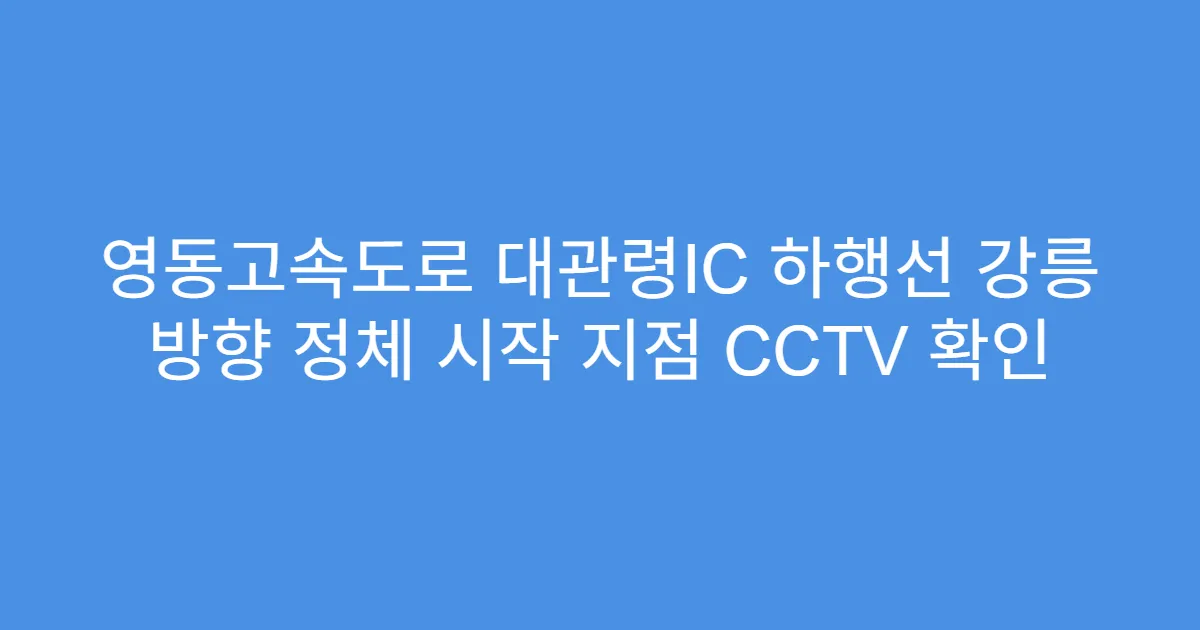 영동고속도로 대관령IC 하행선 강릉 방향 정체 시작 지점 CCTV 확인