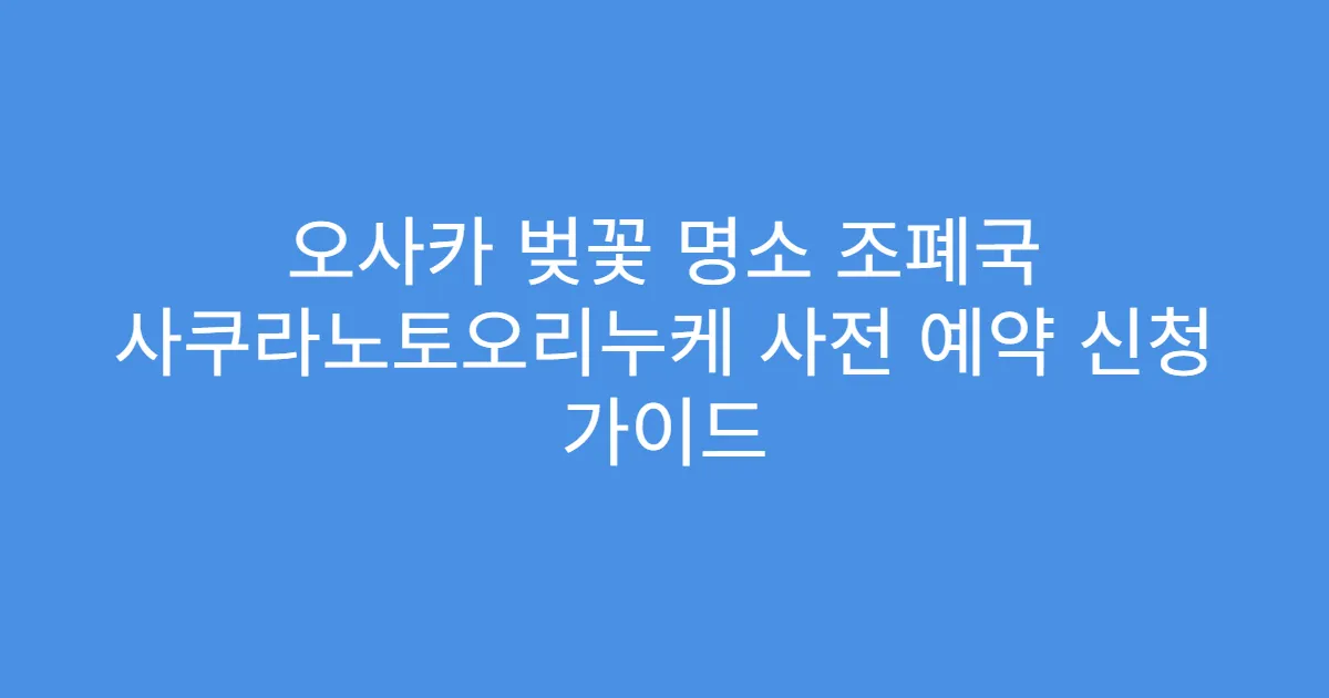 오사카 벚꽃 명소 조폐국 사쿠라노토오리누케 사전 예약 신청 가이드