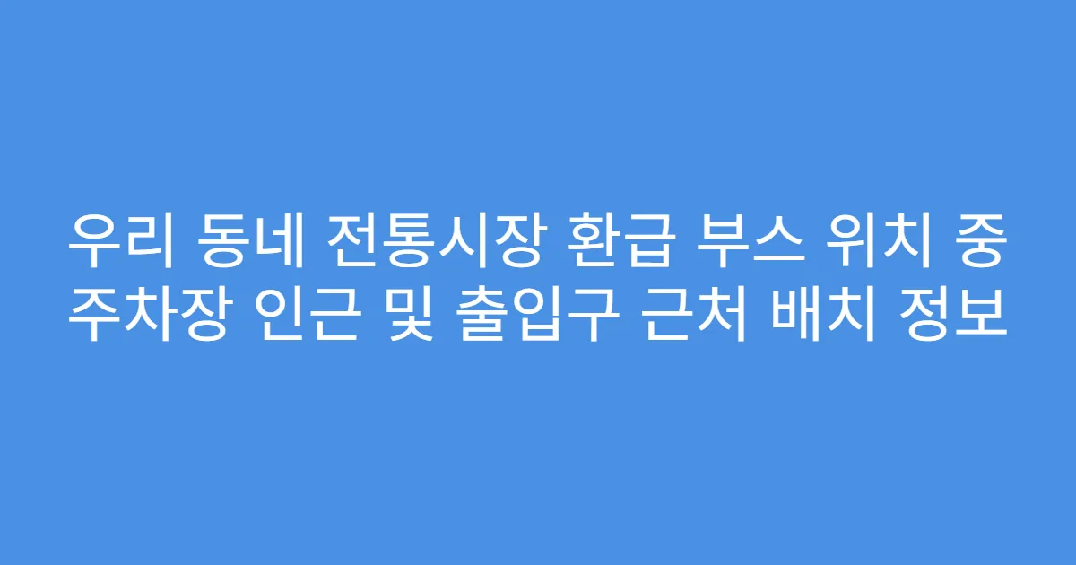 우리 동네 전통시장 환급 부스 위치 중 주차장 인근 및 출입구 근처 배치 정보