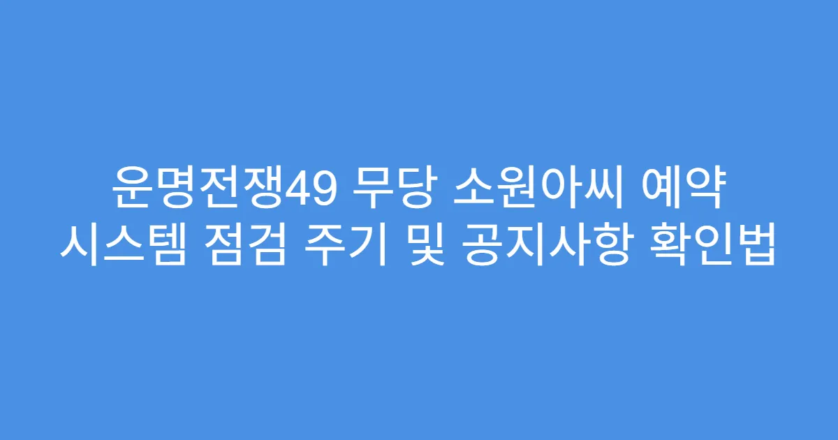 운명전쟁49 무당 소원아씨 예약 시스템 점검 주기 및 공지사항 확인법