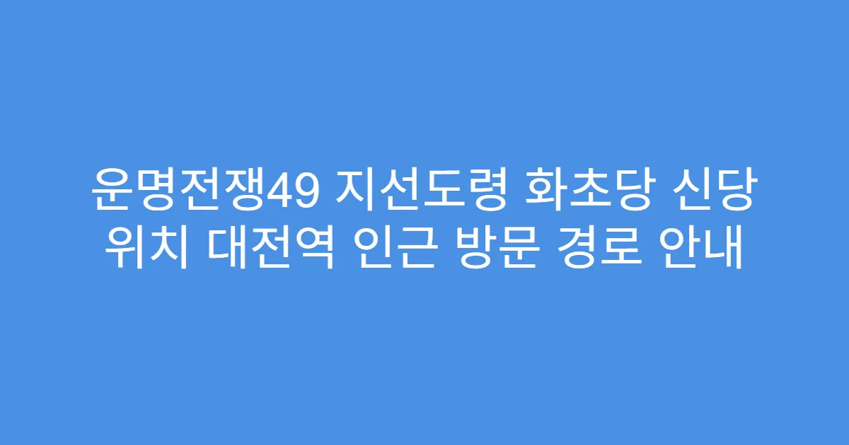 운명전쟁49 지선도령 화초당 신당 위치 대전역 인근 방문 경로 안내