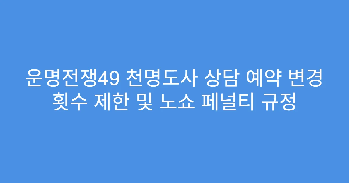 운명전쟁49 천명도사 상담 예약 변경 횟수 제한 및 노쇼 페널티 규정