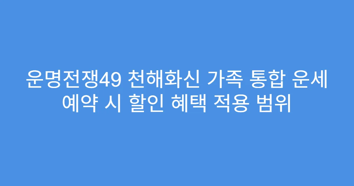 운명전쟁49 천해화신 가족 통합 운세 예약 시 할인 혜택 적용 범위