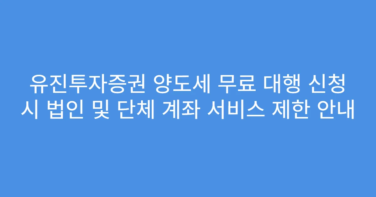유진투자증권 양도세 무료 대행 신청 시 법인 및 단체 계좌 서비스 제한 안내