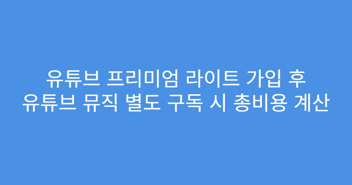 유튜브 프리미엄 라이트 가입 후 유튜브 뮤직 별도 구독 시 총비용 계산