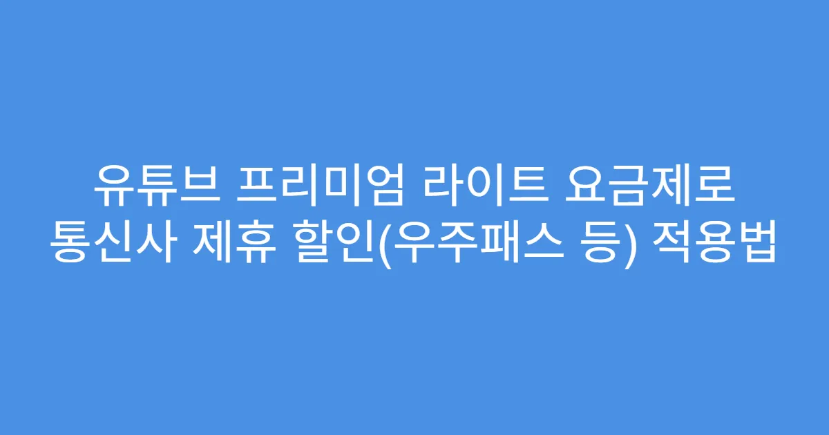 유튜브 프리미엄 라이트 요금제로 통신사 제휴 할인(우주패스 등) 적용법