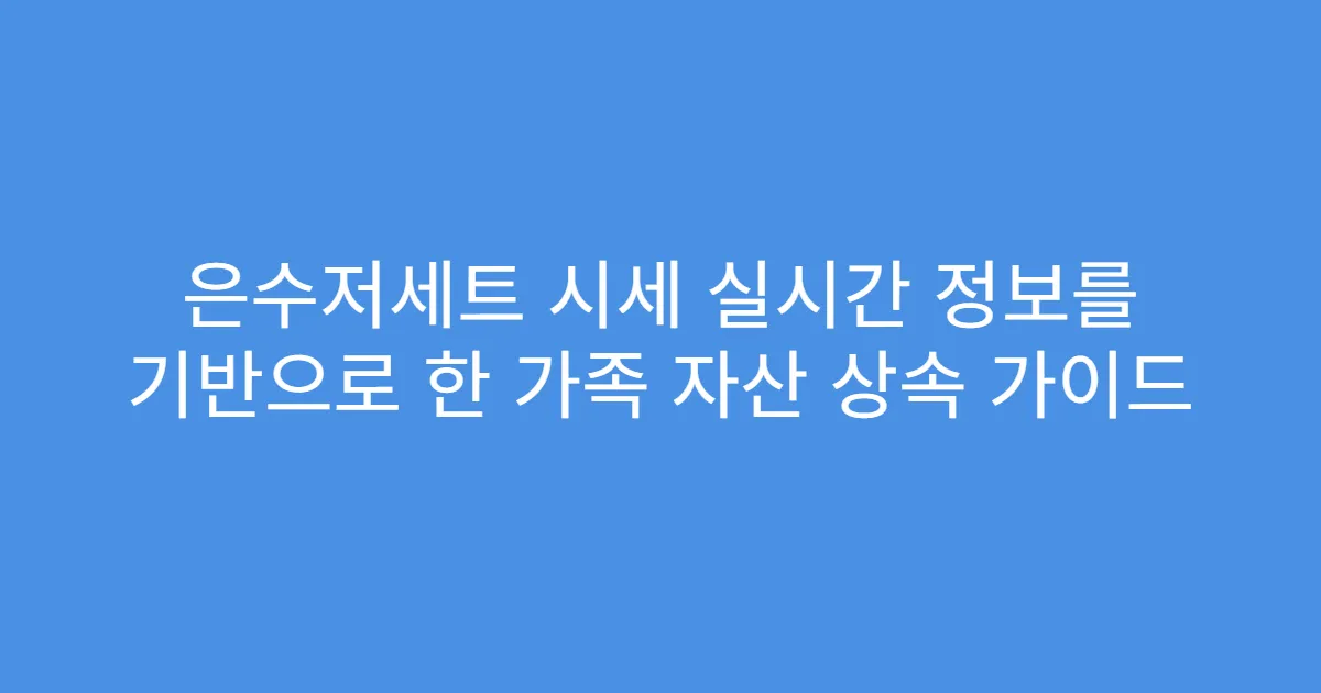 은수저세트 시세 실시간 정보를 기반으로 한 가족 자산 상속 가이드