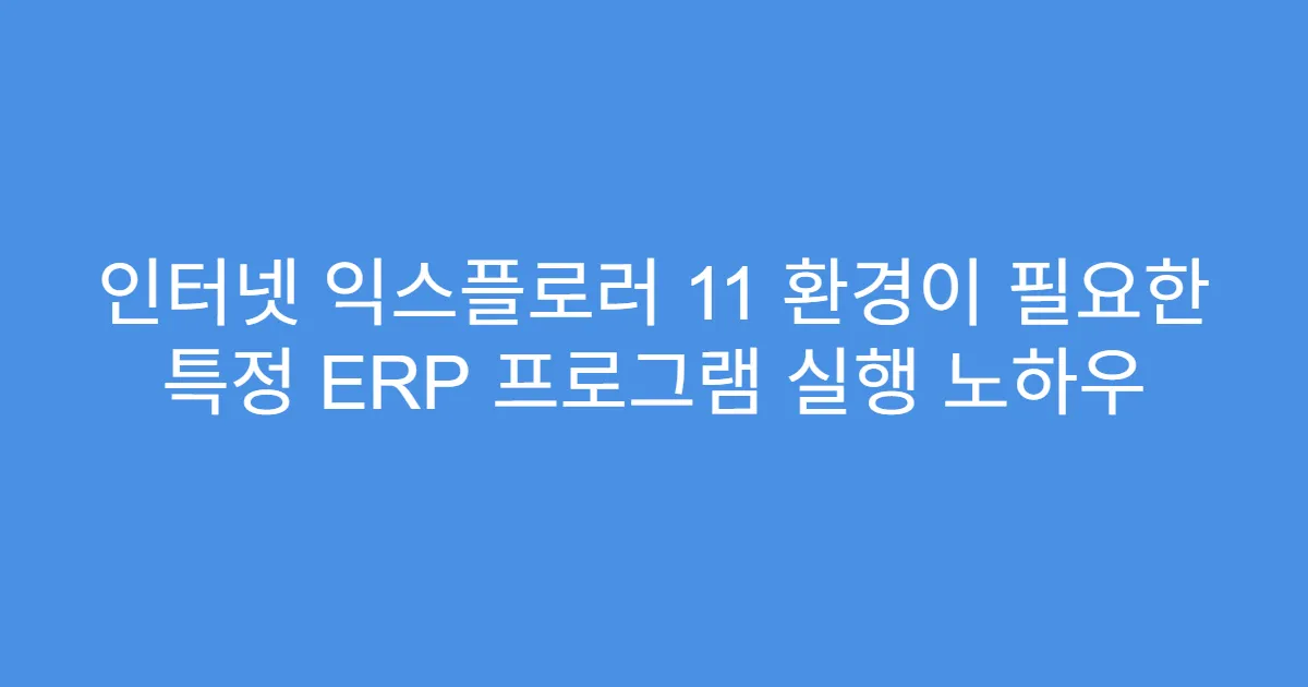 인터넷 익스플로러 11 환경이 필요한 특정 ERP 프로그램 실행 노하우