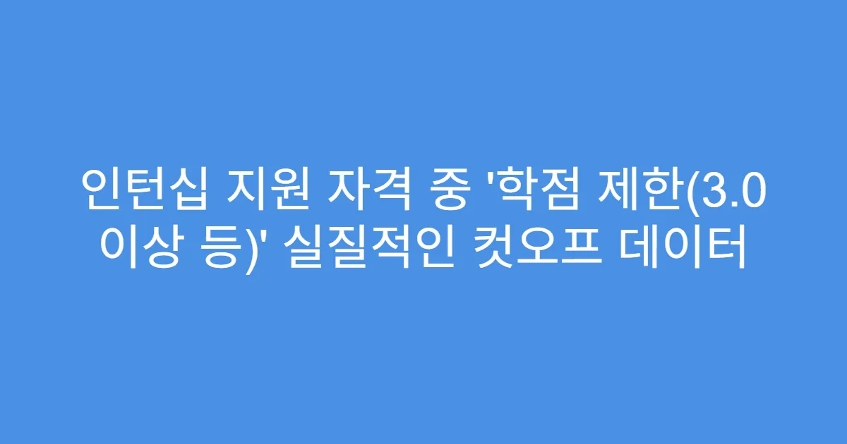 인턴십 지원 자격 중 ‘학점 제한(3.0 이상 등)’ 실질적인 컷오프 데이터