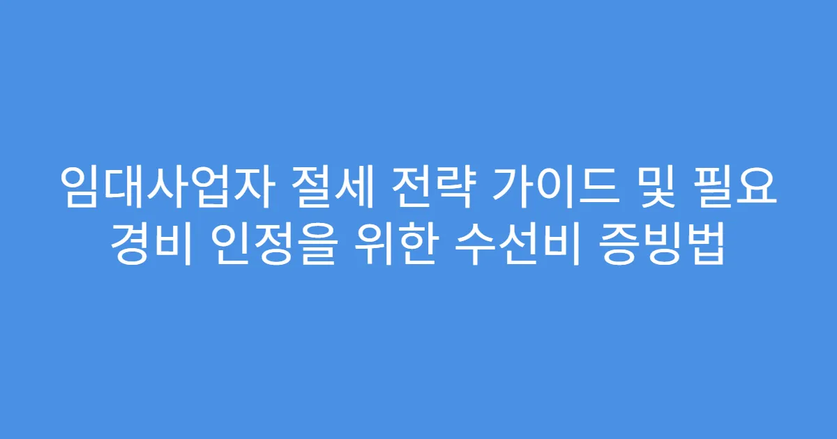 임대사업자 절세 전략 가이드 및 필요 경비 인정을 위한 수선비 증빙법