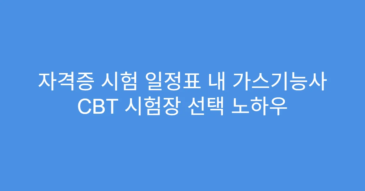 자격증 시험 일정표 내 가스기능사 CBT 시험장 선택 노하우