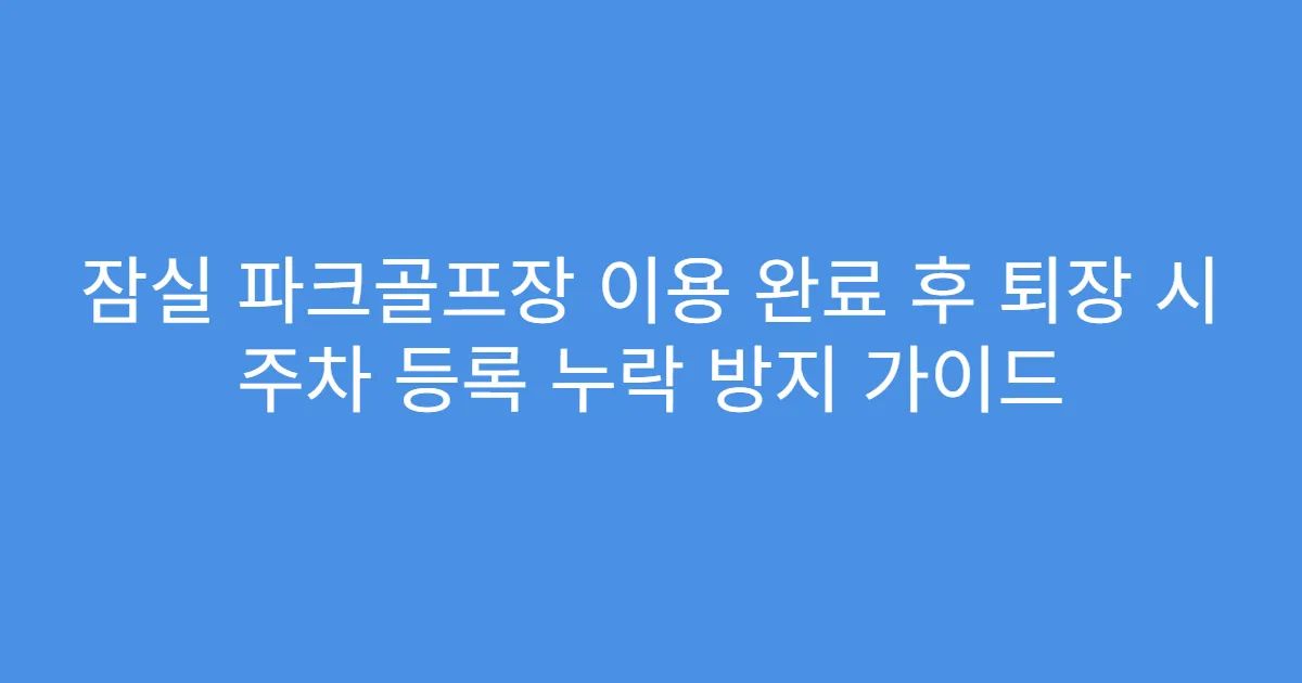 잠실 파크골프장 이용 완료 후 퇴장 시 주차 등록 누락 방지 가이드