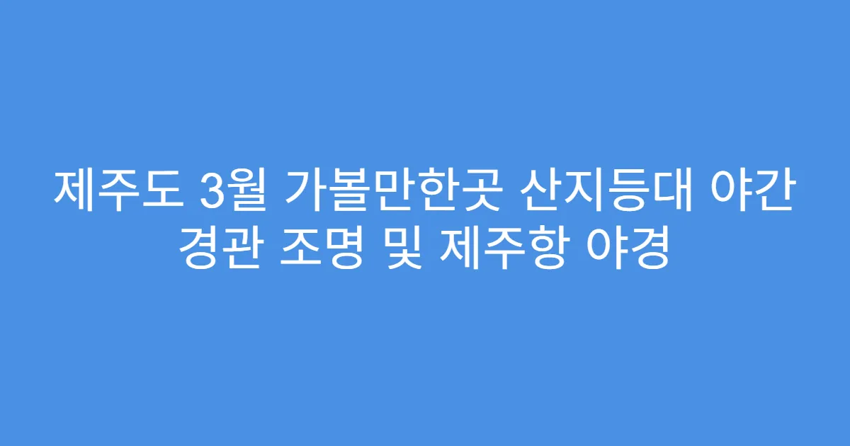 제주도 3월 가볼만한곳 산지등대 야간 경관 조명 및 제주항 야경