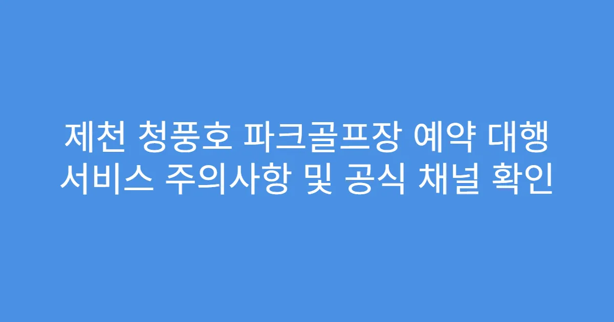 제천 청풍호 파크골프장 예약 대행 서비스 주의사항 및 공식 채널 확인