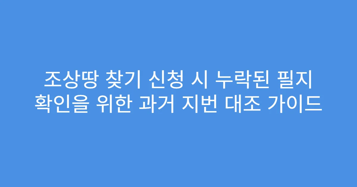 조상땅 찾기 신청 시 누락된 필지 확인을 위한 과거 지번 대조 가이드