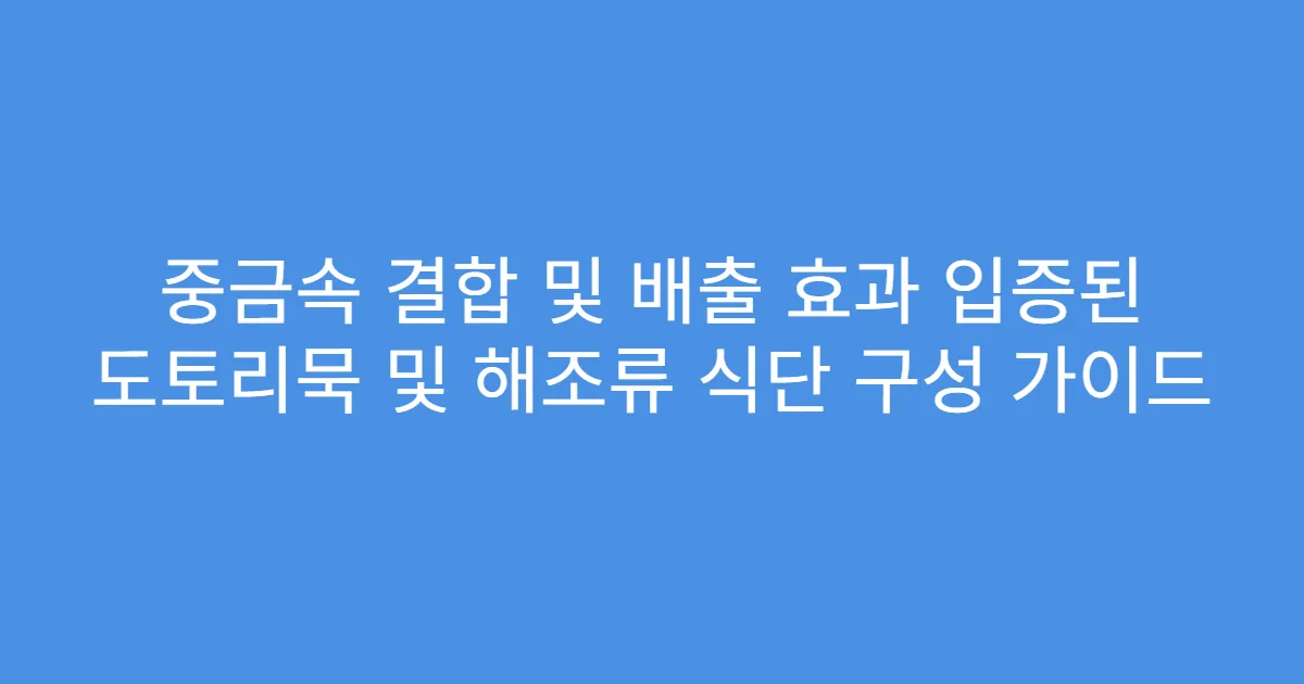 중금속 결합 및 배출 효과 입증된 도토리묵 및 해조류 식단 구성 가이드