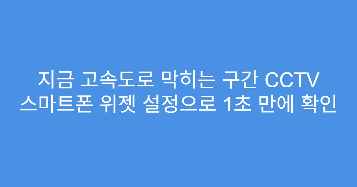 지금 고속도로 막히는 구간 CCTV 스마트폰 위젯 설정으로 1초 만에 확인