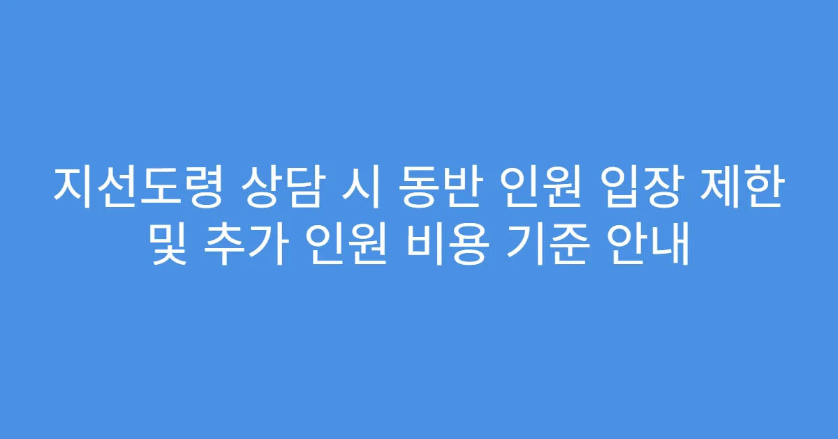 지선도령 상담 시 동반 인원 입장 제한 및 추가 인원 비용 기준 안내