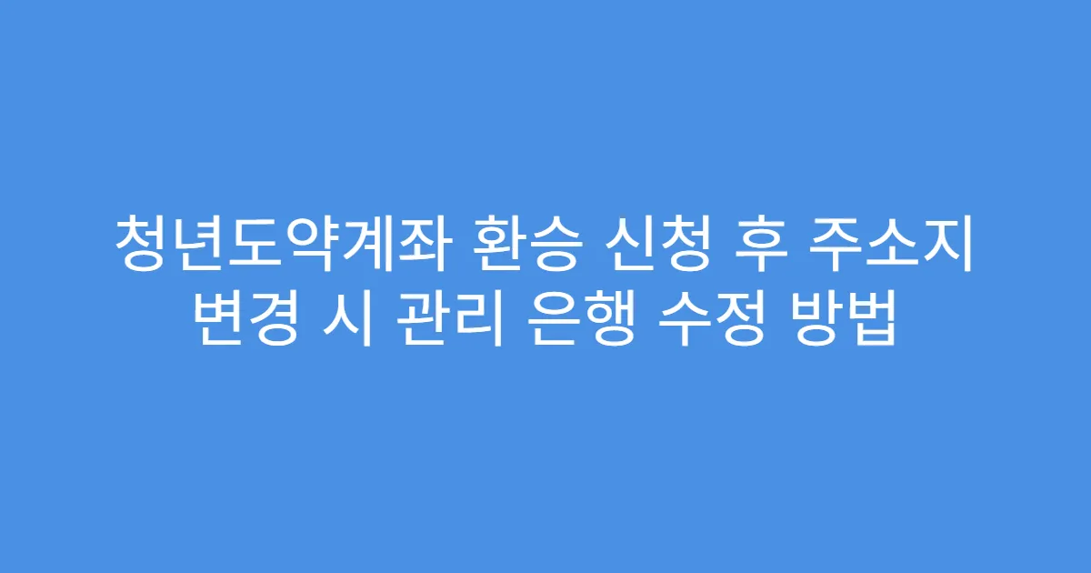 청년도약계좌 환승 신청 후 주소지 변경 시 관리 은행 수정 방법